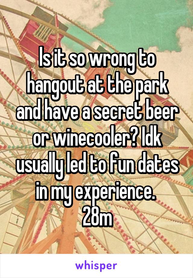 Is it so wrong to hangout at the park and have a secret beer or winecooler? Idk usually led to fun dates in my experience. 
28m