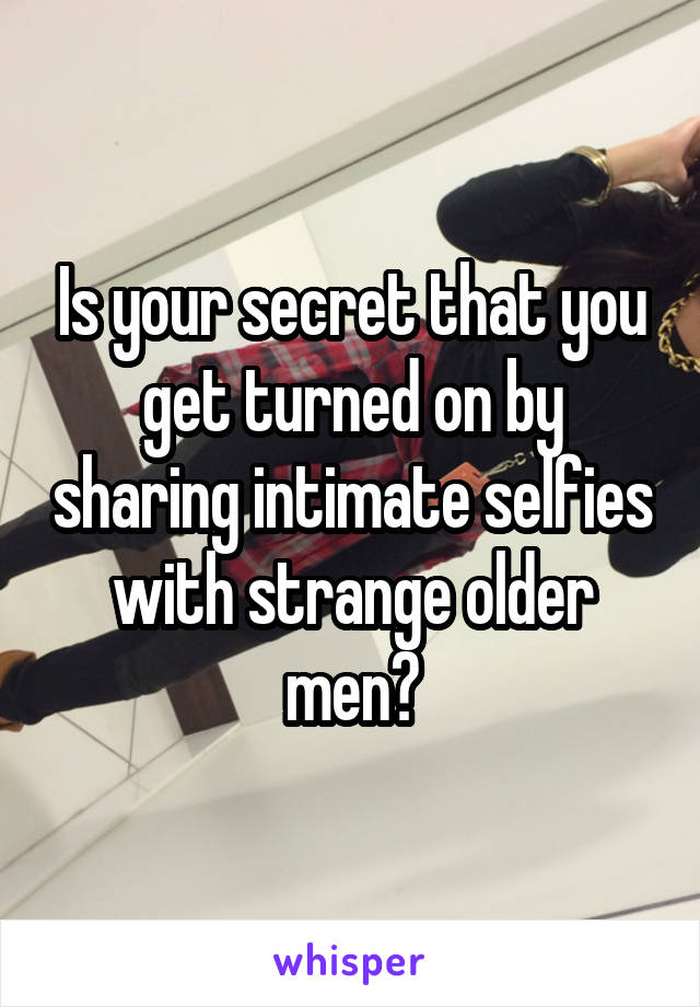 Is your secret that you get turned on by sharing intimate selfies with strange older men?