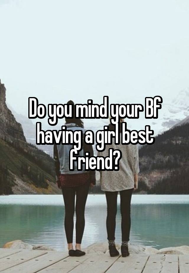 Do you mind your Bf having a girl best friend?