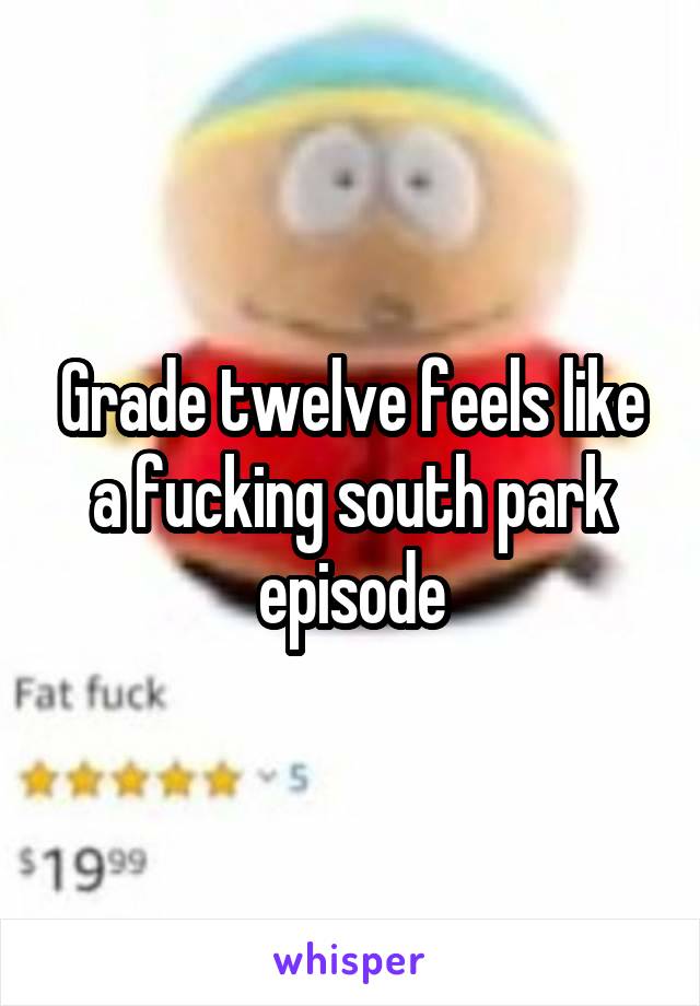 Grade twelve feels like a fucking south park episode