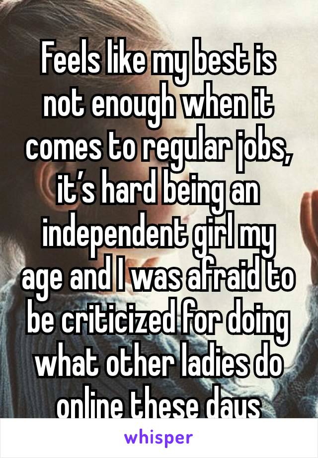 Feels like my best is not enough when it comes to regular jobs, it’s hard being an independent girl my age and I was afraid to be criticized for doing what other ladies do online these days