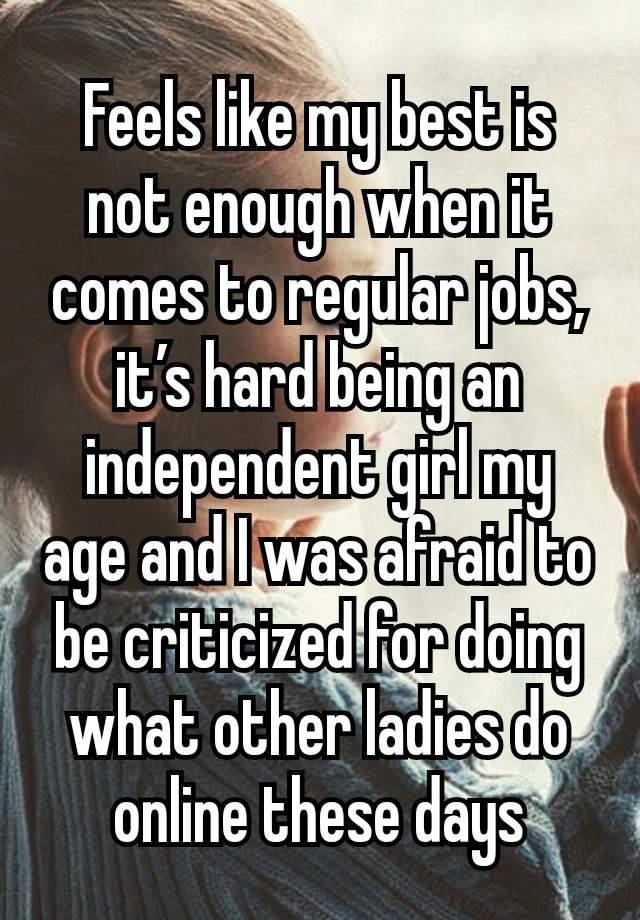 Feels like my best is not enough when it comes to regular jobs, it’s hard being an independent girl my age and I was afraid to be criticized for doing what other ladies do online these days