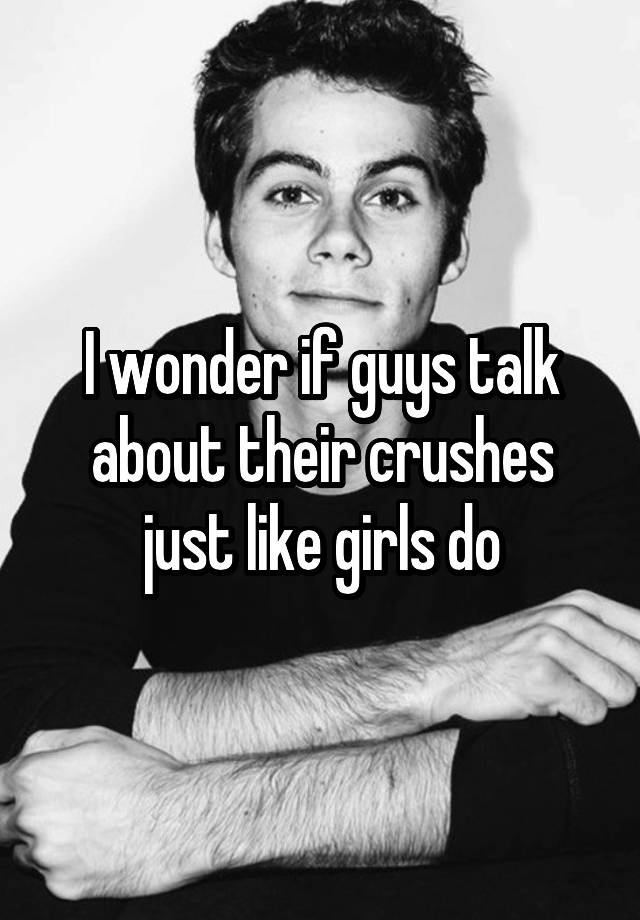 I wonder if guys talk about their crushes just like girls do