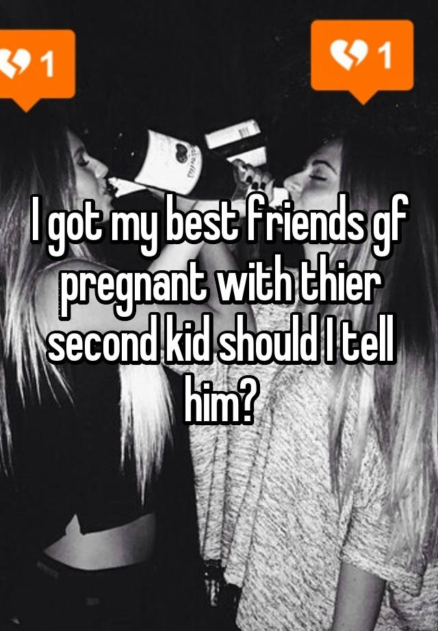 I got my best friends gf pregnant with thier second kid should I tell him?