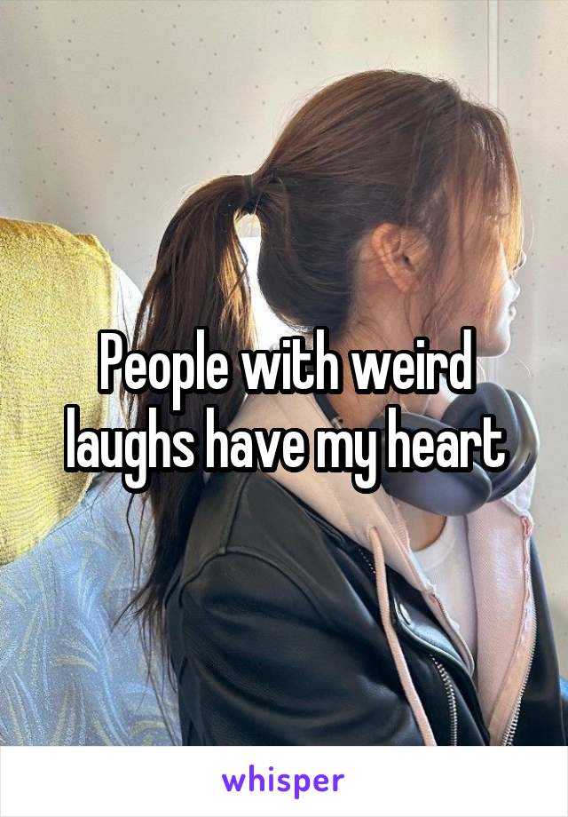 People with weird laughs have my heart