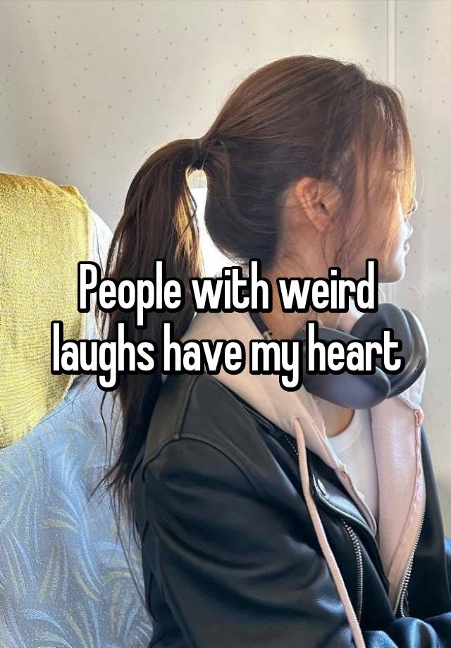 People with weird laughs have my heart