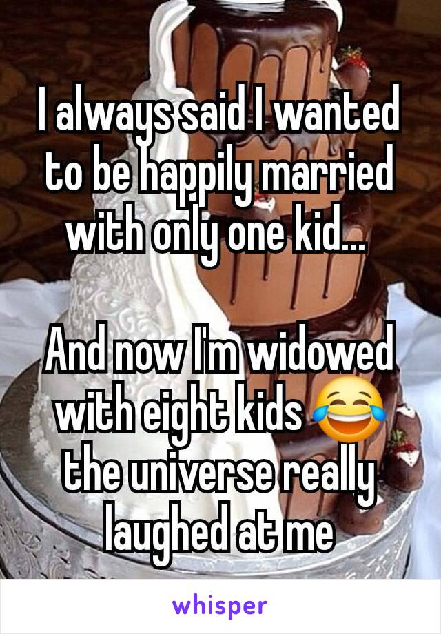 I always said I wanted to be happily married with only one kid... 

And now I'm widowed with eight kids 😂 the universe really laughed at me