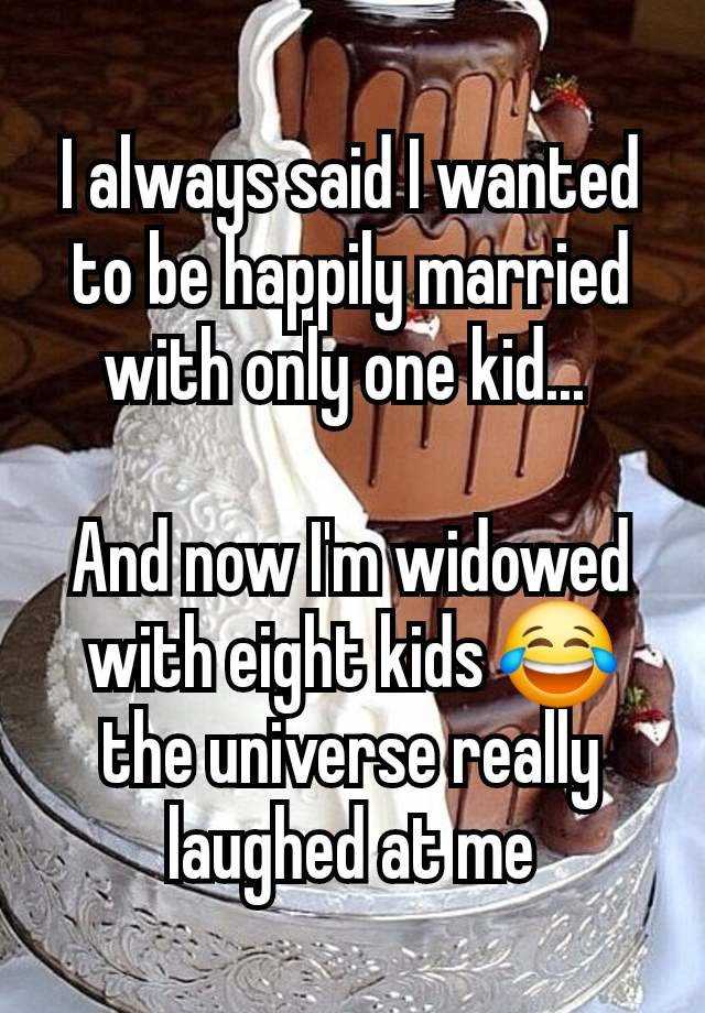 I always said I wanted to be happily married with only one kid... 

And now I'm widowed with eight kids 😂 the universe really laughed at me