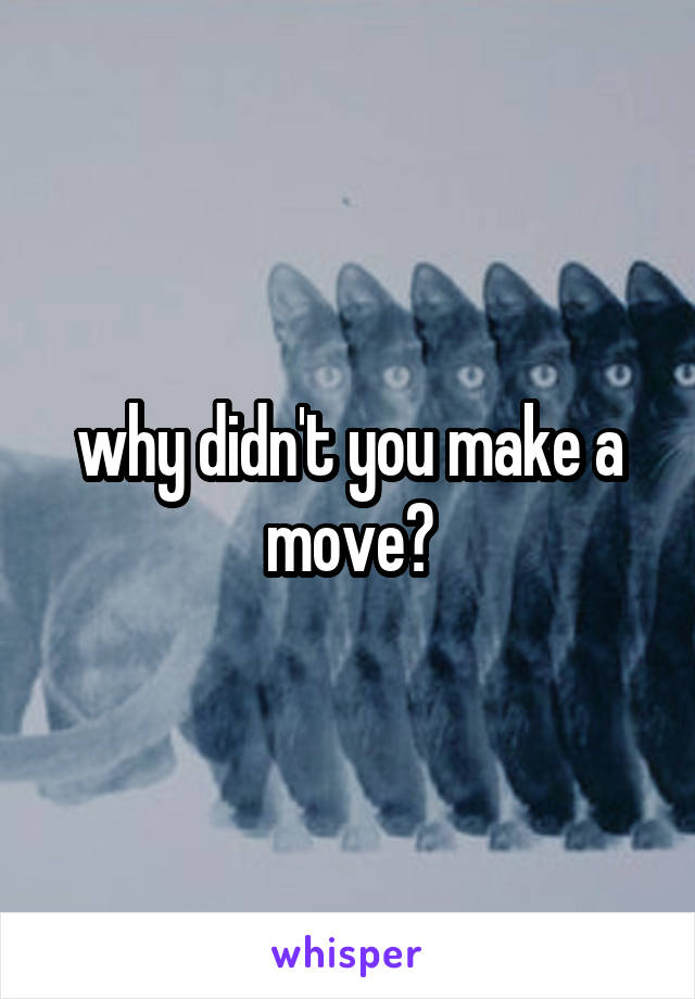 why didn't you make a move?