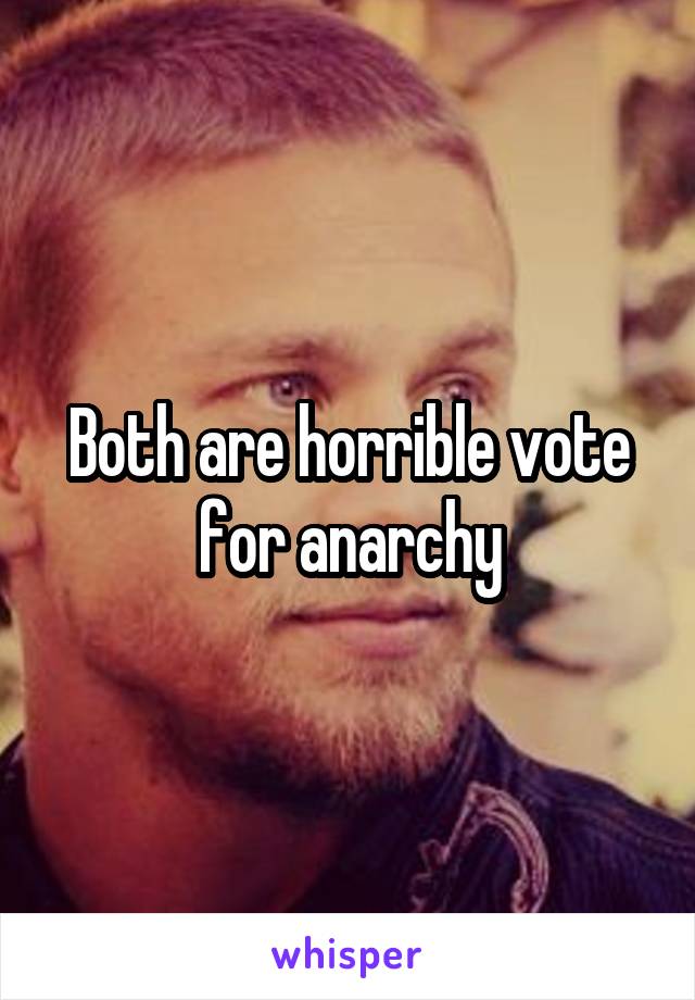 Both are horrible vote for anarchy