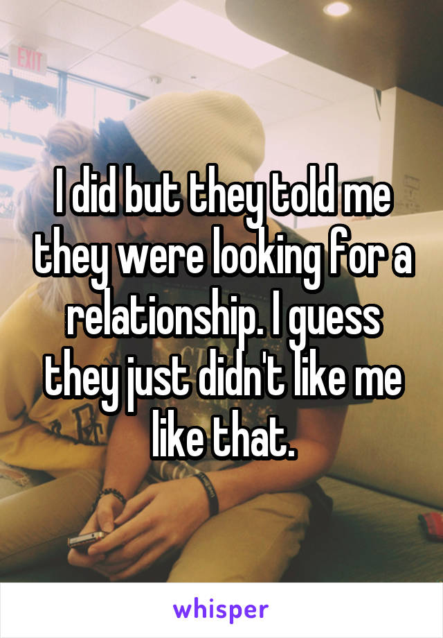 I did but they told me they were looking for a relationship. I guess they just didn't like me like that.