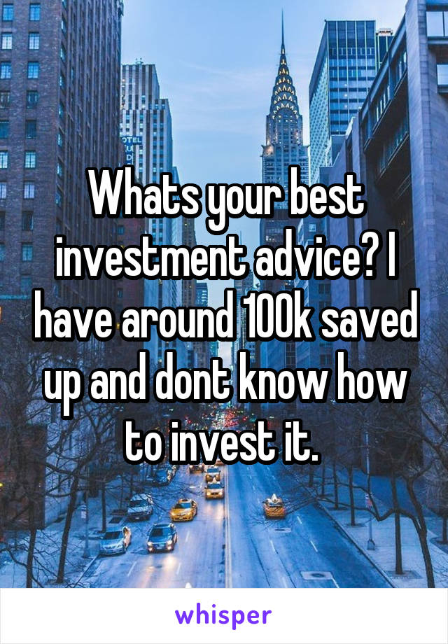 Whats your best investment advice? I have around 100k saved up and dont know how to invest it. 