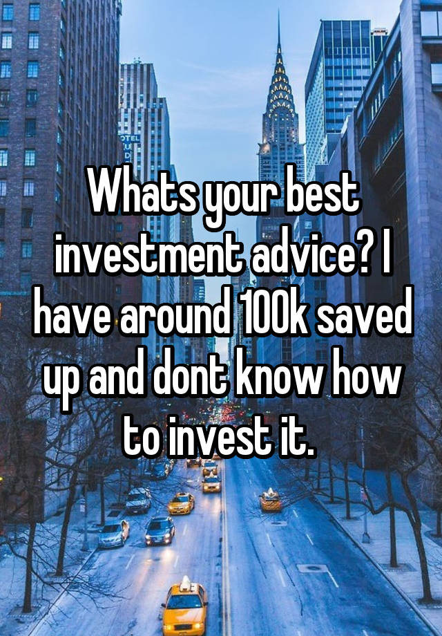 Whats your best investment advice? I have around 100k saved up and dont know how to invest it. 