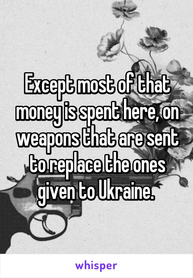 Except most of that money is spent here, on weapons that are sent to replace the ones given to Ukraine. 