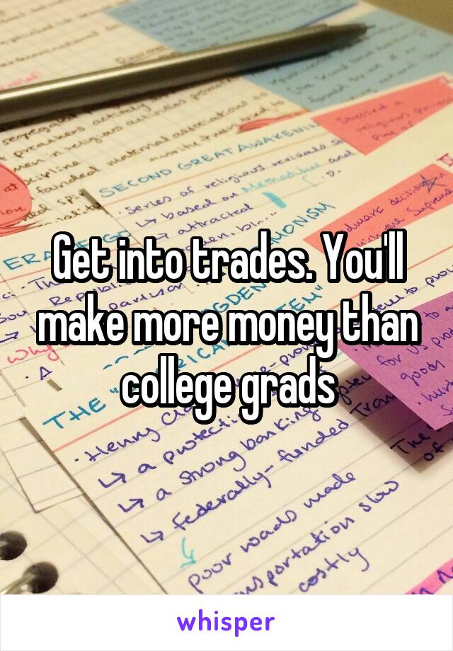 Get into trades. You'll make more money than college grads