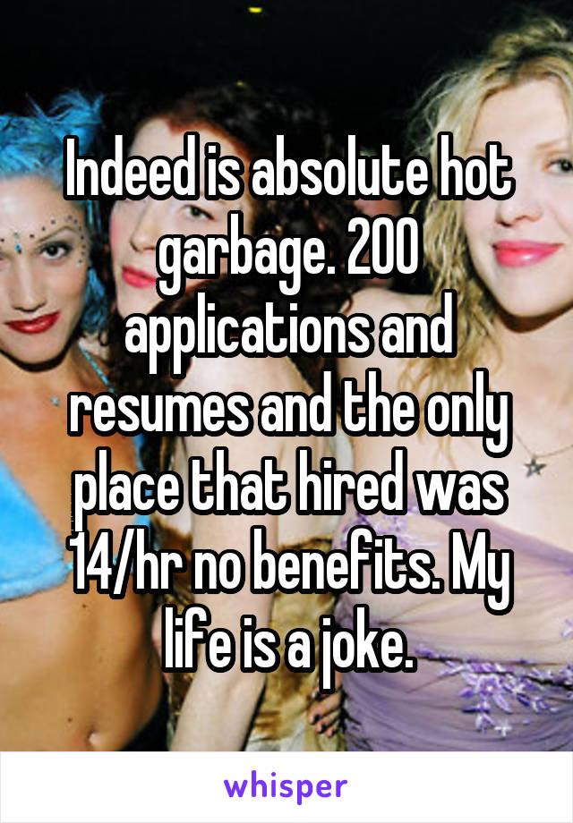 Indeed is absolute hot garbage. 200 applications and resumes and the only place that hired was 14/hr no benefits. My life is a joke.