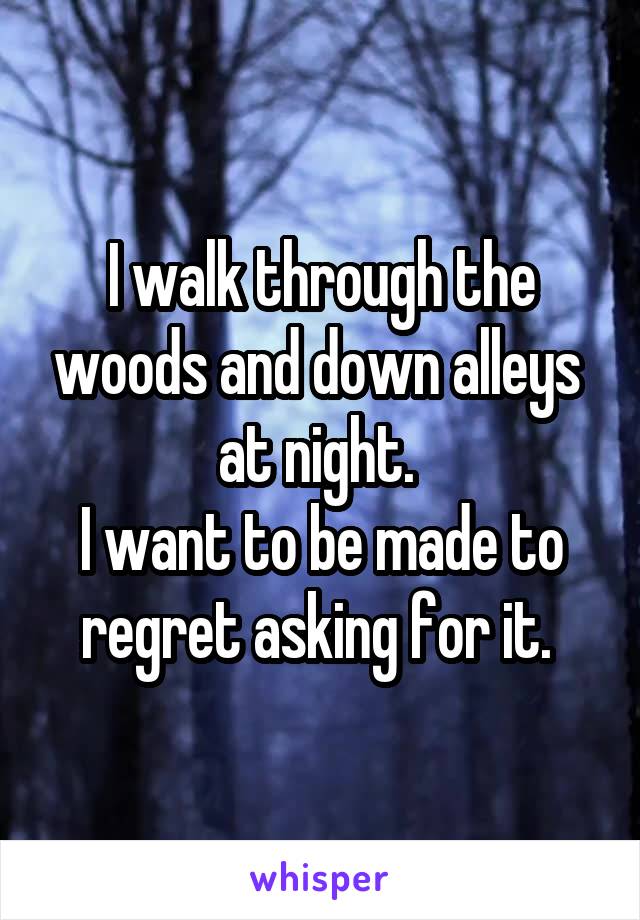 I walk through the woods and down alleys  at night. 
I want to be made to regret asking for it. 