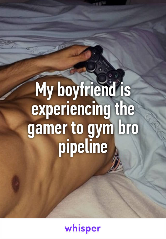 My boyfriend is experiencing the gamer to gym bro pipeline