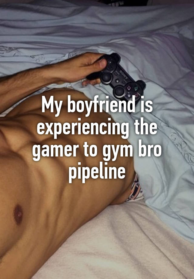 My boyfriend is experiencing the gamer to gym bro pipeline