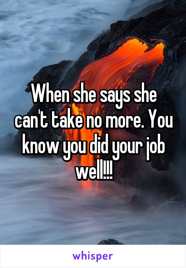 When she says she can't take no more. You know you did your job well!!!