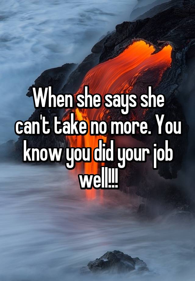 When she says she can't take no more. You know you did your job well!!!