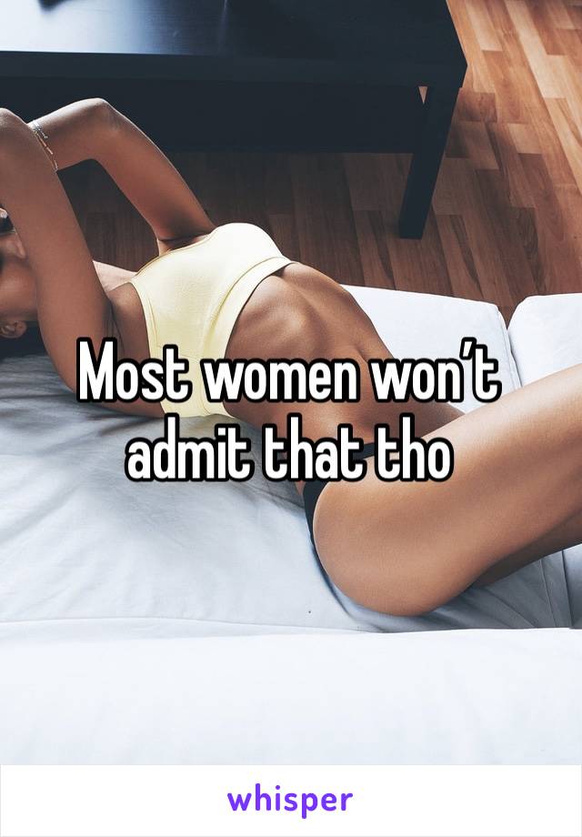 Most women won’t admit that tho 