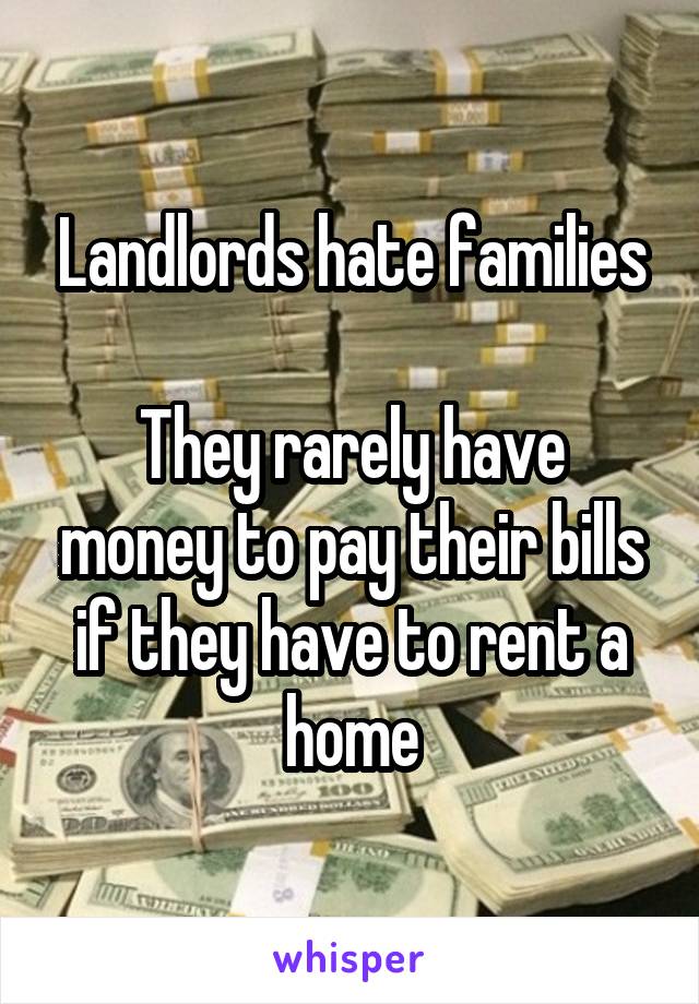 Landlords hate families

They rarely have money to pay their bills if they have to rent a home