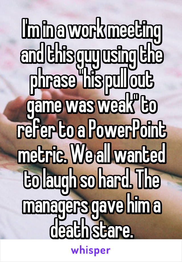 I'm in a work meeting and this guy using the phrase "his pull out game was weak" to refer to a PowerPoint metric. We all wanted to laugh so hard. The managers gave him a death stare.