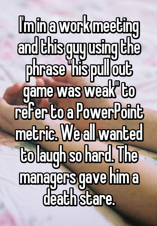 I'm in a work meeting and this guy using the phrase "his pull out game was weak" to refer to a PowerPoint metric. We all wanted to laugh so hard. The managers gave him a death stare.