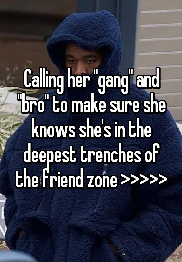 Calling her "gang" and "bro" to make sure she knows she's in the deepest trenches of the friend zone >>>>>
