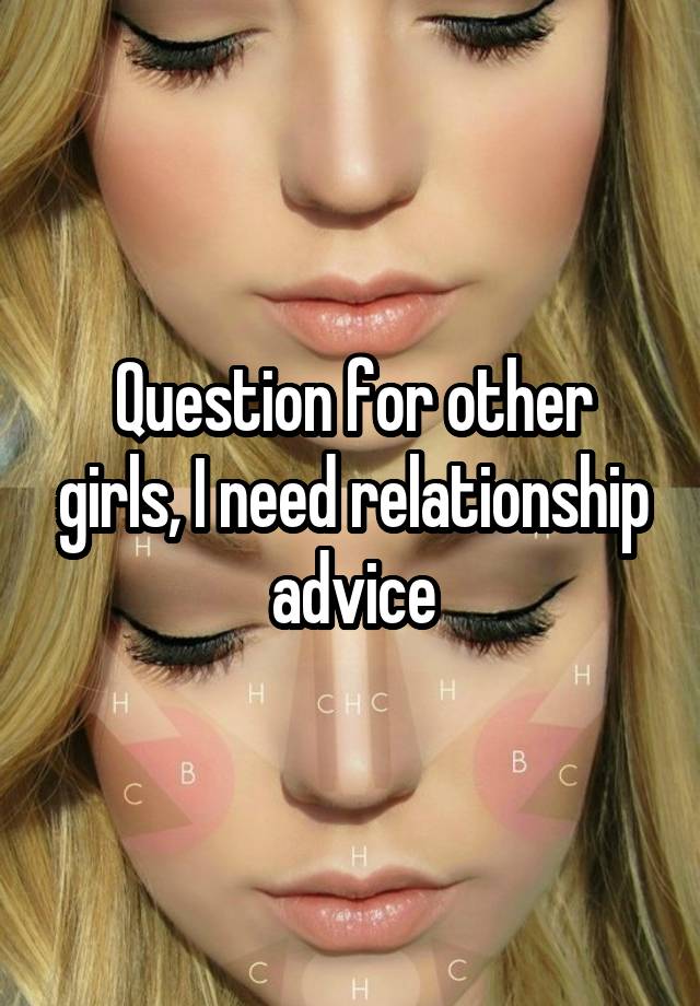 Question for other girls, I need relationship advice