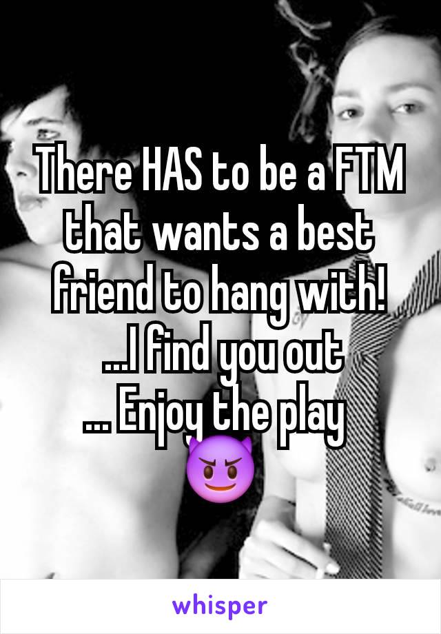 There HAS to be a FTM that wants a best friend to hang with!
 ...I find you out
... Enjoy the play 
😈