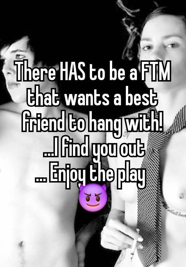 There HAS to be a FTM that wants a best friend to hang with!
 ...I find you out
... Enjoy the play 
😈