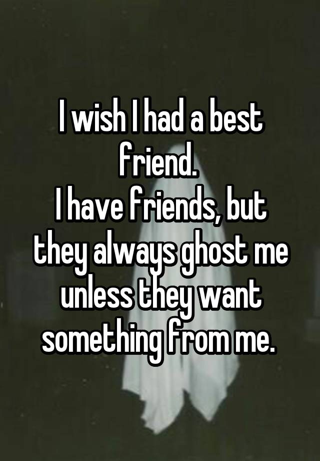 I wish I had a best friend. 
I have friends, but they always ghost me unless they want something from me. 