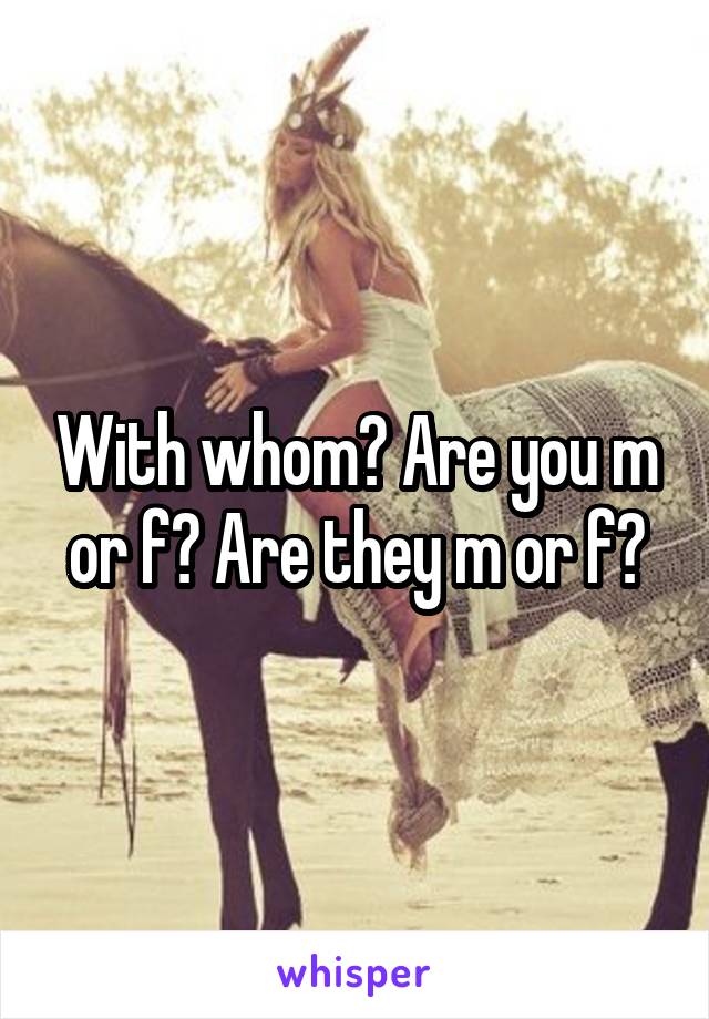 With whom? Are you m or f? Are they m or f?