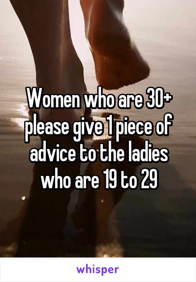 Women who are 30+ please give 1 piece of advice to the ladies who are 19 to 29