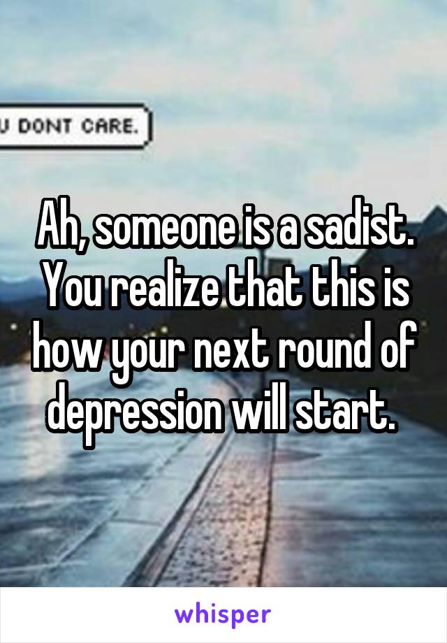 Ah, someone is a sadist. You realize that this is how your next round of depression will start. 