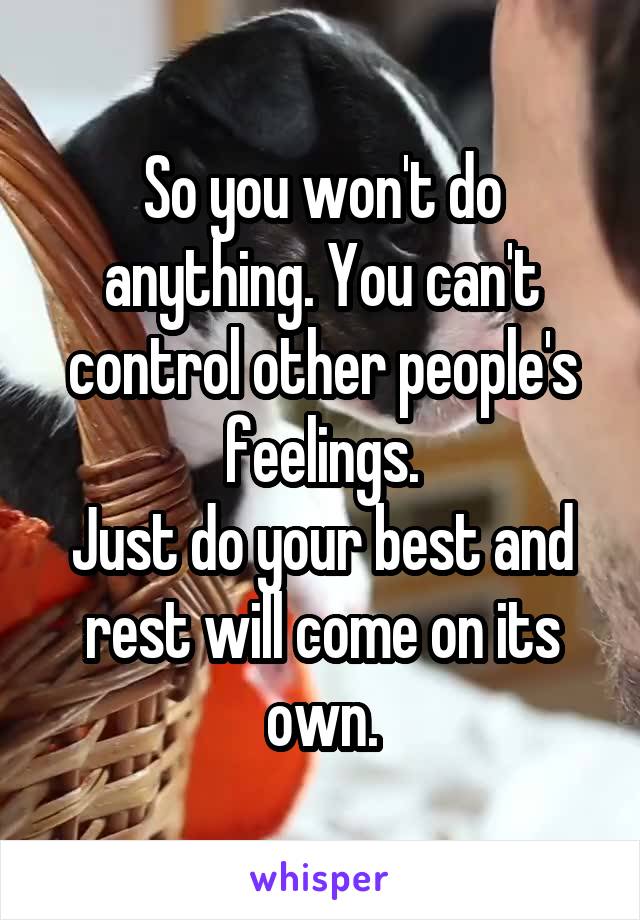 So you won't do anything. You can't control other people's feelings.
Just do your best and rest will come on its own.