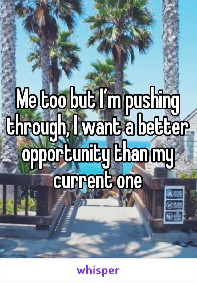 Me too but I’m pushing through, I want a better opportunity than my current one