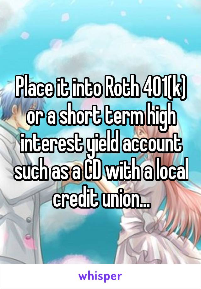 Place it into Roth 401(k) or a short term high interest yield account such as a CD with a local credit union...