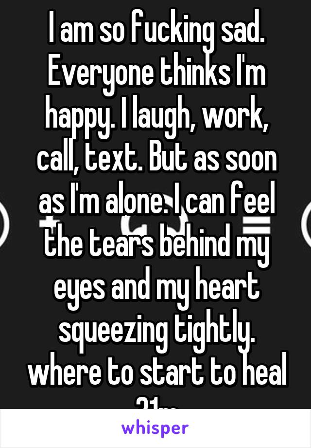 I am so fucking sad. Everyone thinks I'm happy. I laugh, work, call, text. But as soon as I'm alone. I can feel the tears behind my eyes and my heart squeezing tightly. where to start to heal 31m