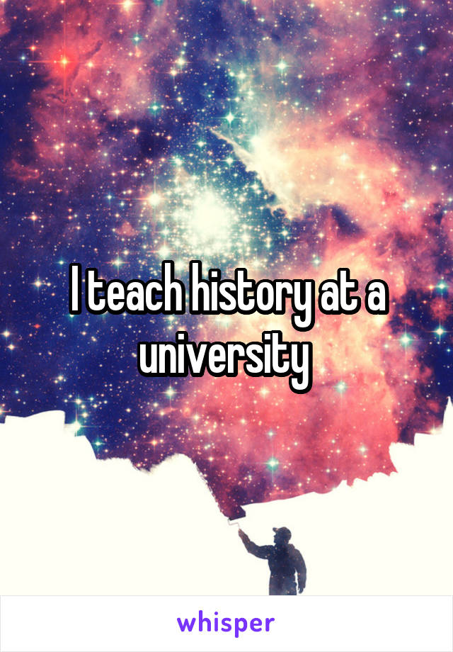 I teach history at a university 