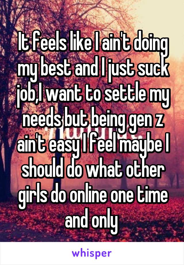 It feels like I ain't doing my best and I just suck job,I want to settle my needs but being gen z ain't easy I feel maybe I should do what other girls do online one time and only 