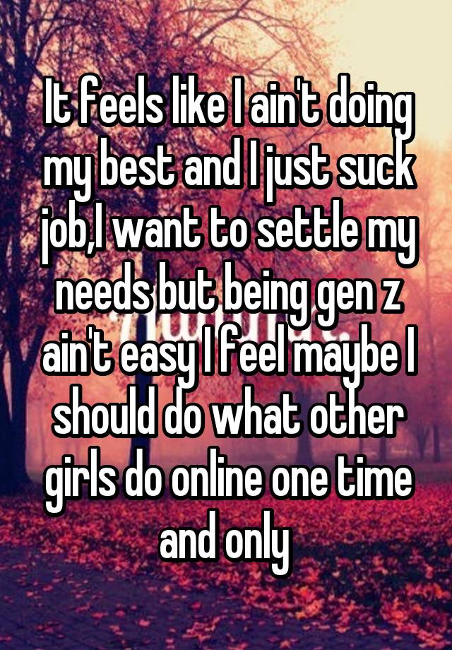 It feels like I ain't doing my best and I just suck job,I want to settle my needs but being gen z ain't easy I feel maybe I should do what other girls do online one time and only 