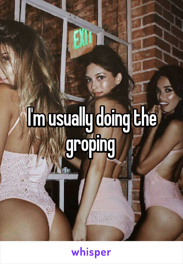 I'm usually doing the groping 