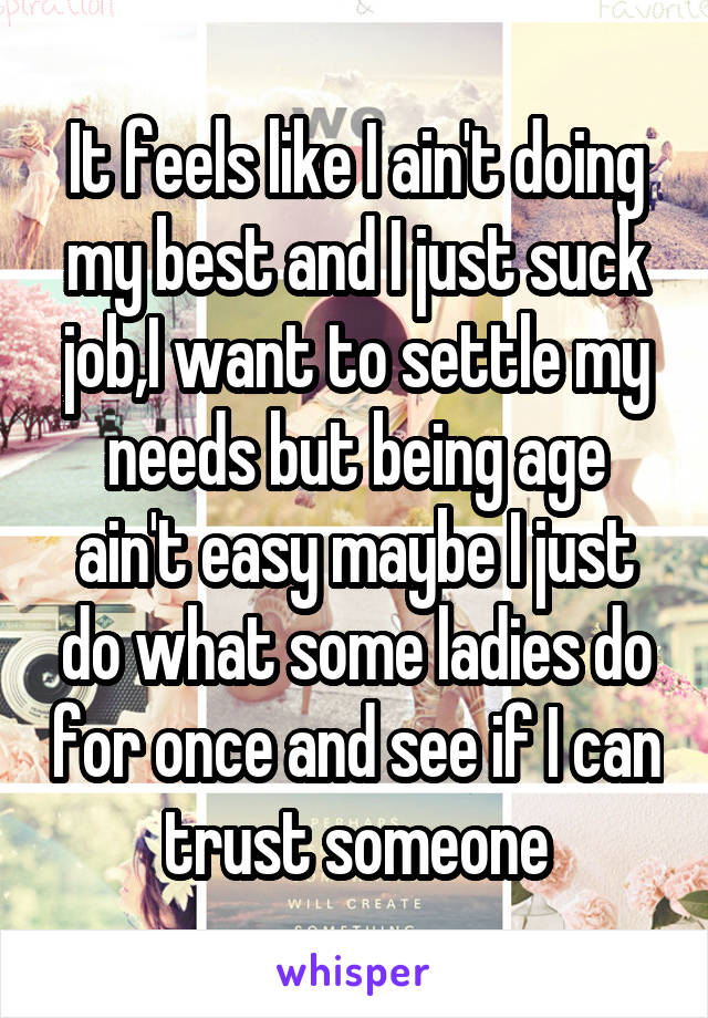 It feels like I ain't doing my best and I just suck job,I want to settle my needs but being age ain't easy maybe I just do what some ladies do for once and see if I can trust someone