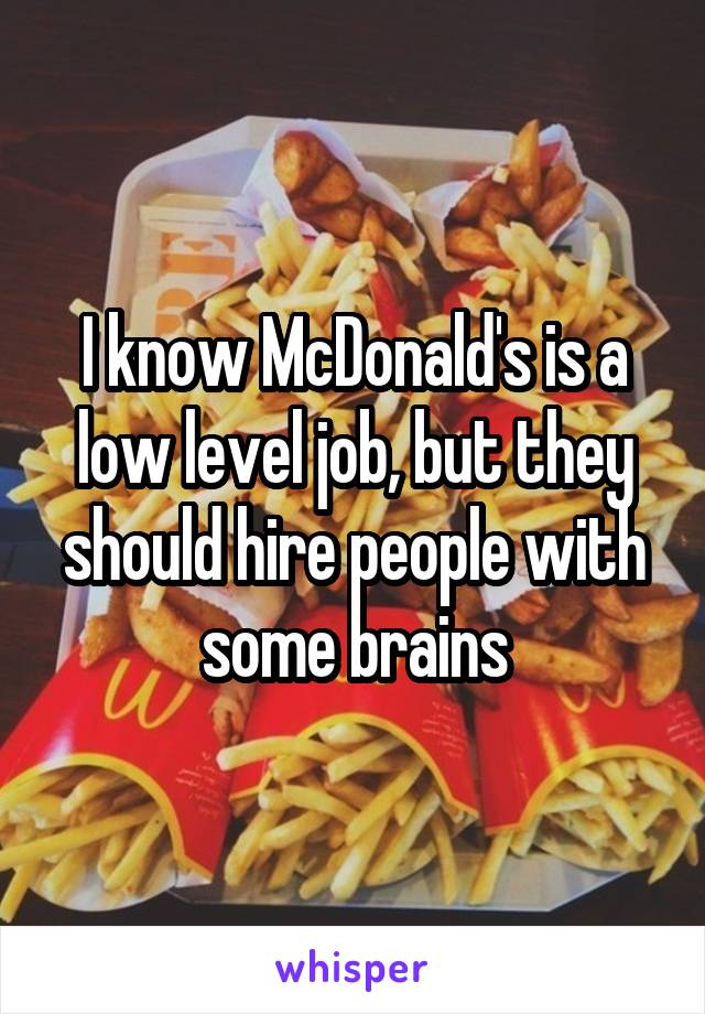 I know McDonald's is a low level job, but they should hire people with some brains