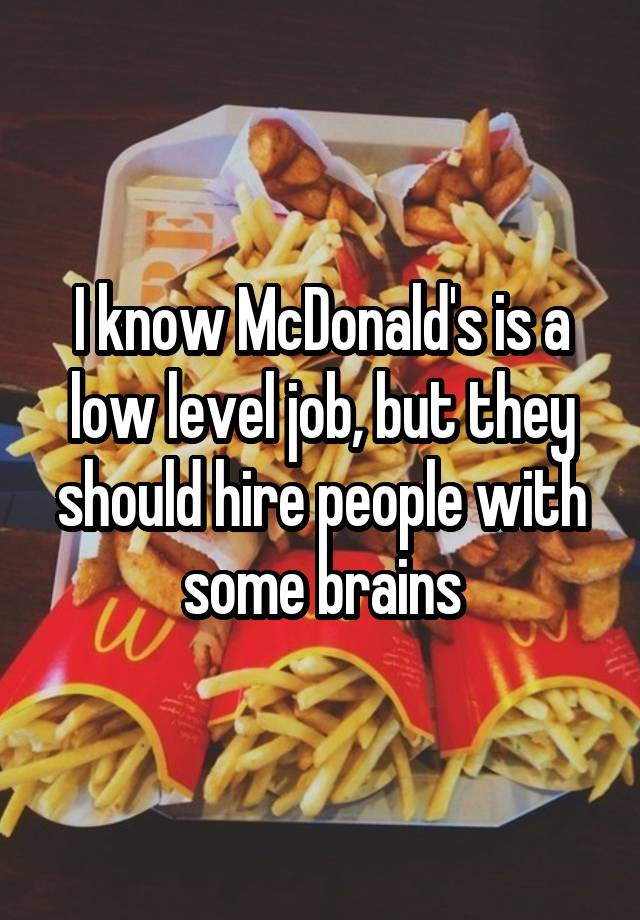 I know McDonald's is a low level job, but they should hire people with some brains