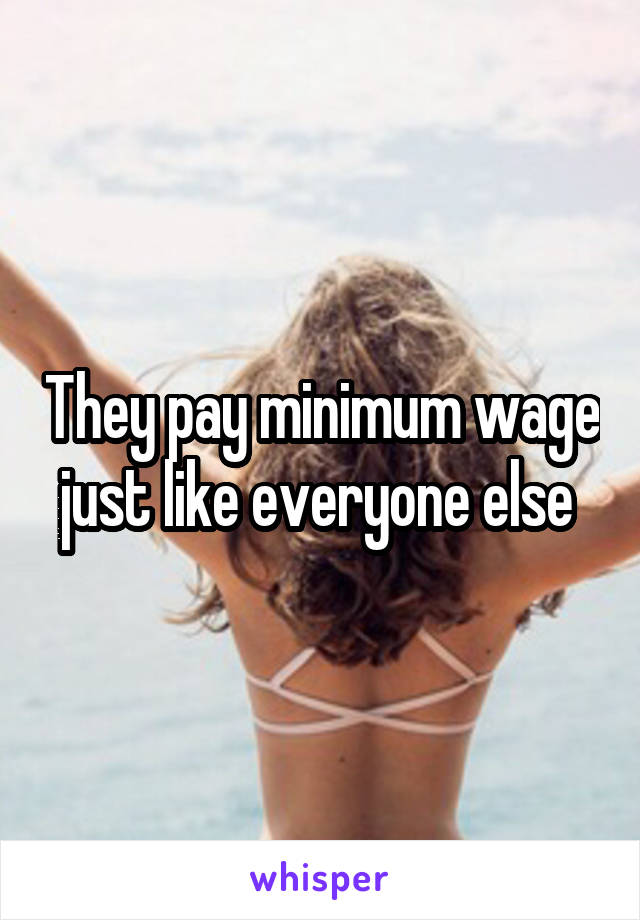 They pay minimum wage just like everyone else 