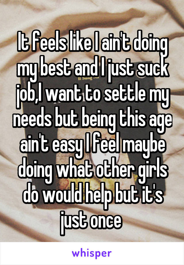 It feels like I ain't doing my best and I just suck job,I want to settle my needs but being this age ain't easy I feel maybe doing what other girls do would help but it's just once 